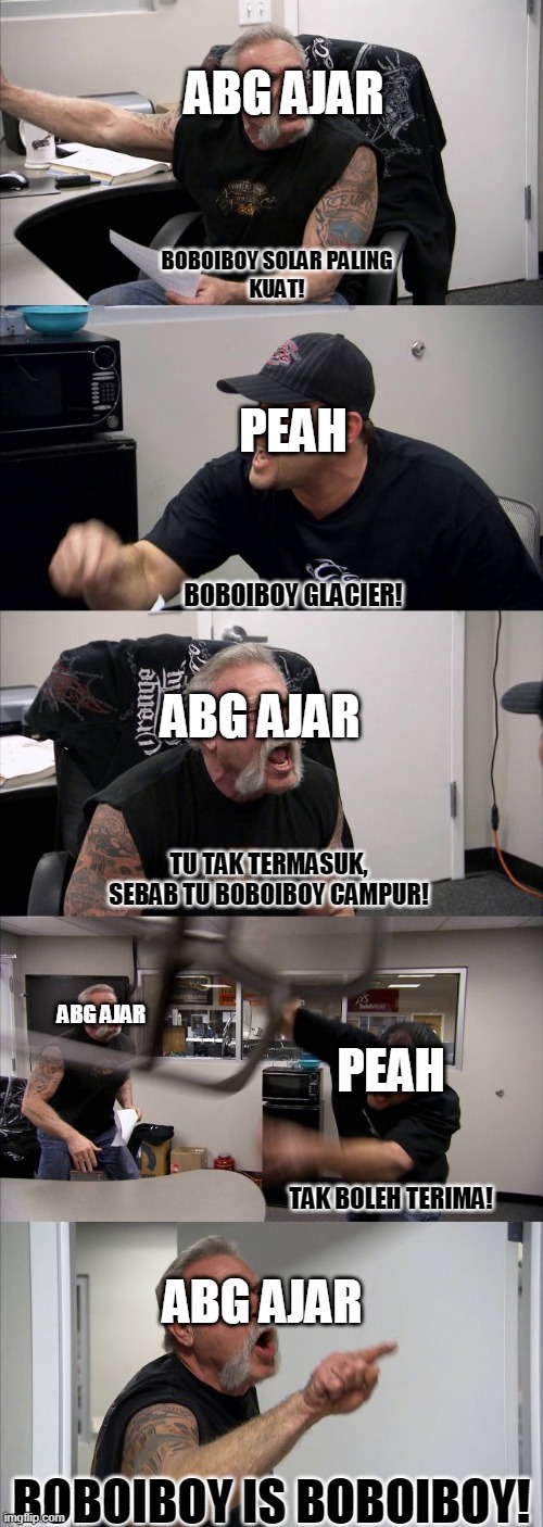 Abg Ajar and PEAH    Boboiboy | ABG AJAR; BOBOIBOY SOLAR PALING
KUAT! PEAH; BOBOIBOY GLACIER! ABG AJAR; TU TAK TERMASUK, SEBAB TU BOBOIBOY CAMPUR! PEAH; ABG AJAR; ABG AJAR; TAK BOLEH TERIMA! BOBOIBOY IS BOBOIBOY! | image tagged in memes,american chopper argument | made w/ Imgflip meme maker