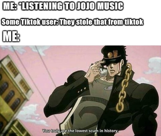 The lowest scum in history | ME: *LISTENING TO JOJO MUSIC; Some Tiktok user: They stole that from tiktok; ME: | image tagged in the lowest scum in history,jojo's bizarre adventure,anime,funny | made w/ Imgflip meme maker