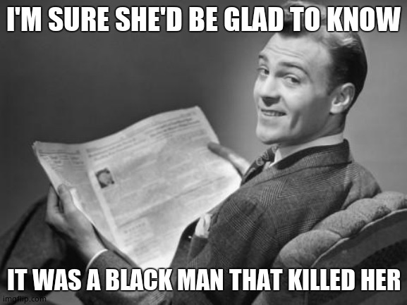 50's newspaper | I'M SURE SHE'D BE GLAD TO KNOW IT WAS A BLACK MAN THAT KILLED HER | image tagged in 50's newspaper | made w/ Imgflip meme maker