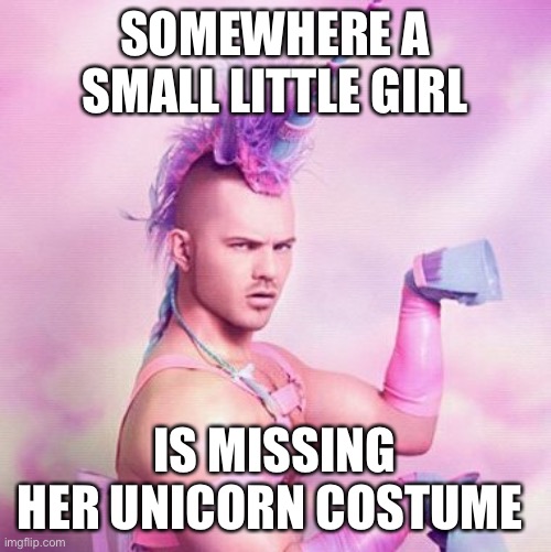 Missing unicorn costume | SOMEWHERE A SMALL LITTLE GIRL; IS MISSING HER UNICORN COSTUME | image tagged in memes,unicorn man | made w/ Imgflip meme maker