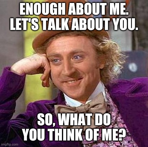 Creepy Condescending Wonka | ENOUGH ABOUT ME. LET'S TALK ABOUT YOU. SO, WHAT DO YOU THINK OF ME? | image tagged in memes,creepy condescending wonka | made w/ Imgflip meme maker