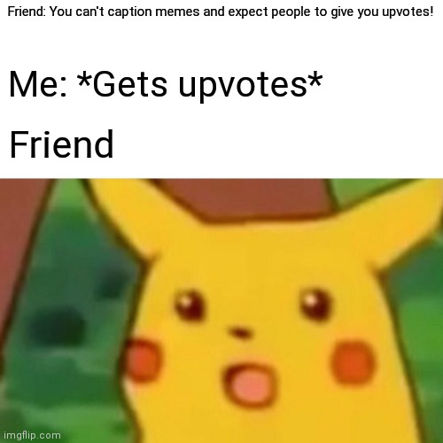 Surprised Pikachu | Friend: You can't caption memes and expect people to give you upvotes! Me: *Gets upvotes*; Friend | image tagged in memes,surprised pikachu | made w/ Imgflip meme maker