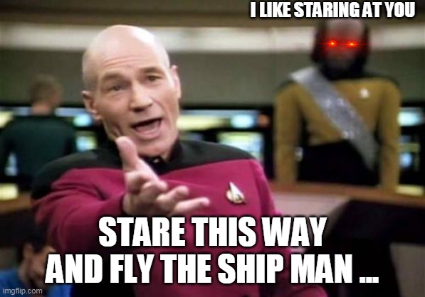 look here | I LIKE STARING AT YOU; STARE THIS WAY AND FLY THE SHIP MAN ... | image tagged in memes,picard wtf | made w/ Imgflip meme maker