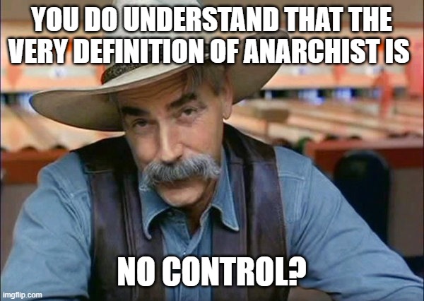 Sam Elliott special kind of stupid | YOU DO UNDERSTAND THAT THE VERY DEFINITION OF ANARCHIST IS NO CONTROL? | image tagged in sam elliott special kind of stupid | made w/ Imgflip meme maker