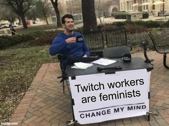 Change My Mind Meme | Twitch workers are feminists | image tagged in memes,change my mind | made w/ Imgflip meme maker