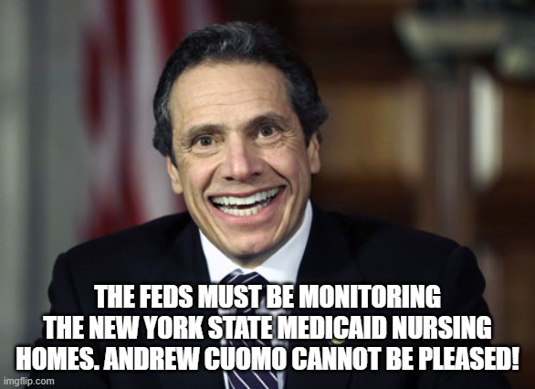 Andrew Cuomo | THE FEDS MUST BE MONITORING THE NEW YORK STATE MEDICAID NURSING HOMES. ANDREW CUOMO CANNOT BE PLEASED! | image tagged in andrew cuomo | made w/ Imgflip meme maker