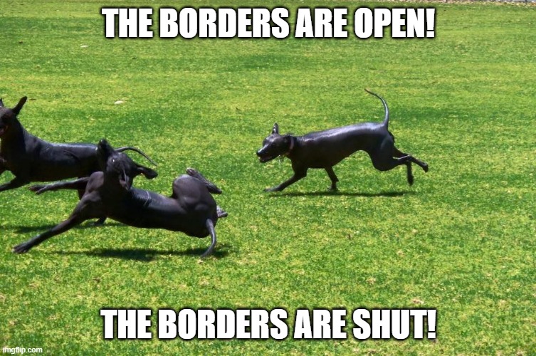whats going on! | THE BORDERS ARE OPEN! THE BORDERS ARE SHUT! | image tagged in xolo,love life | made w/ Imgflip meme maker