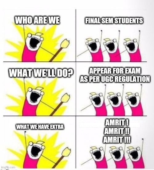 UGC FINAL SEM EXAM | WHO ARE WE; FINAL SEM STUDENTS; WHAT WE'LL DO? APPEAR FOR EXAM AS PER UGC REGULATION; AMRIT !
AMRIT !!
AMRIT !!! WHAT WE HAVE EXTRA | image tagged in who are we | made w/ Imgflip meme maker