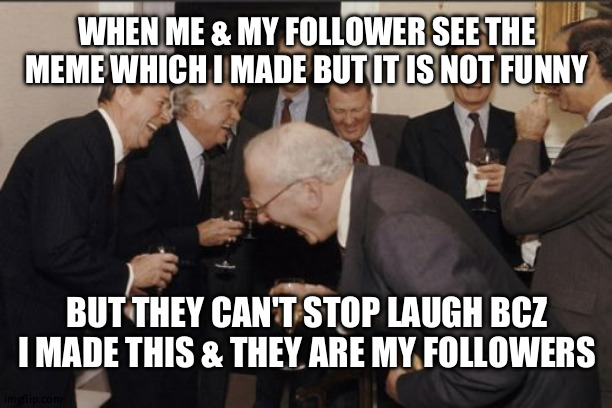 i | WHEN ME & MY FOLLOWER SEE THE MEME WHICH I MADE BUT IT IS NOT FUNNY; BUT THEY CAN'T STOP LAUGH BCZ I MADE THIS & THEY ARE MY FOLLOWERS | image tagged in memes,laughing men in suits | made w/ Imgflip meme maker