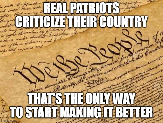 Real Patriots Criticize Their Country | REAL PATRIOTS CRITICIZE THEIR COUNTRY; THAT'S THE ONLY WAY TO START MAKING IT BETTER | image tagged in constitution | made w/ Imgflip meme maker