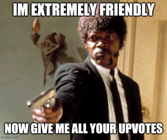 Hello | IM EXTREMELY FRIENDLY; NOW GIVE ME ALL YOUR UPVOTES | image tagged in memes,say that again i dare you | made w/ Imgflip meme maker