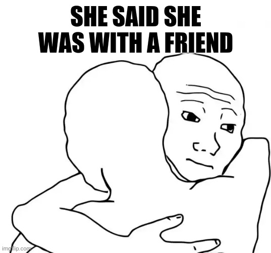 I Know That Feel Bro | SHE SAID SHE WAS WITH A FRIEND | image tagged in memes,i know that feel bro | made w/ Imgflip meme maker