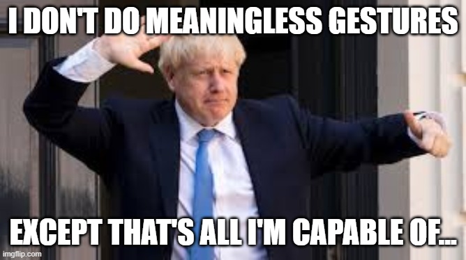 Boris' Meaningless Gestures | I DON'T DO MEANINGLESS GESTURES; EXCEPT THAT'S ALL I'M CAPABLE OF... | image tagged in boris johnson,meaningless gestures | made w/ Imgflip meme maker