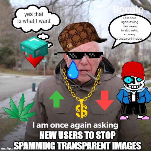 Everyone be like | I am once again asking new users to stop using so many transparent images; yes that is what I want; NEW USERS TO STOP SPAMMING TRANSPARENT IMAGES | image tagged in memes,bernie i am once again asking for your support | made w/ Imgflip meme maker