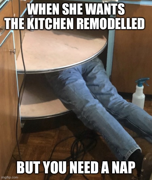 Home Improvement | WHEN SHE WANTS THE KITCHEN REMODELLED; BUT YOU NEED A NAP | image tagged in home improvement | made w/ Imgflip meme maker