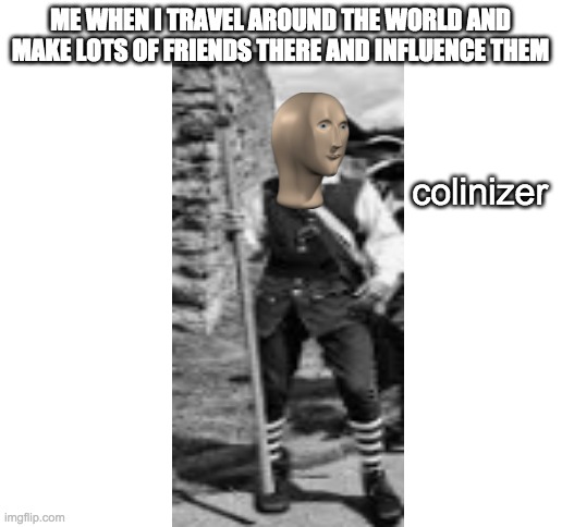 My colonial ancestors would be proud | ME WHEN I TRAVEL AROUND THE WORLD AND MAKE LOTS OF FRIENDS THERE AND INFLUENCE THEM; colinizer | image tagged in blank white template | made w/ Imgflip meme maker