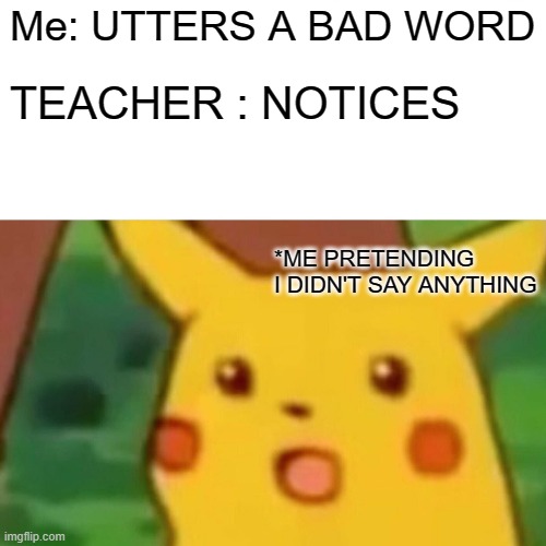 When you uttter a bad word in class | Me: UTTERS A BAD WORD; TEACHER : NOTICES; *ME PRETENDING I DIDN'T SAY ANYTHING | image tagged in memes,surprised pikachu,school | made w/ Imgflip meme maker