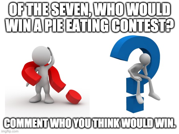 Who would win? | OF THE SEVEN, WHO WOULD WIN A PIE EATING CONTEST? COMMENT WHO YOU THINK WOULD WIN. | image tagged in blank white template | made w/ Imgflip meme maker