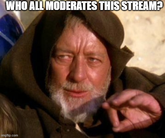 Obi Wan Kenobi Jedi Mind Trick | WHO ALL MODERATES THIS STREAM? | image tagged in obi wan kenobi jedi mind trick | made w/ Imgflip meme maker