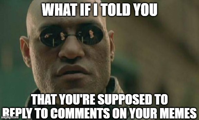 Matrix Morpheus | WHAT IF I TOLD YOU; THAT YOU'RE SUPPOSED TO REPLY TO COMMENTS ON YOUR MEMES | image tagged in memes,matrix morpheus | made w/ Imgflip meme maker