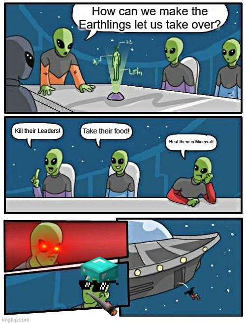 Alien Meeting Suggestion | How can we make the Earthlings let us take over? Take their food! Kill their Leaders! Beat them in Minecraft | image tagged in memes,alien meeting suggestion | made w/ Imgflip meme maker