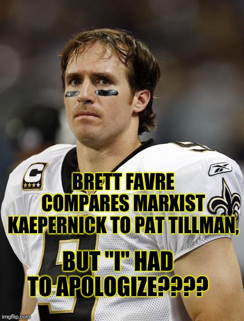 Drew Brees Shames Brett Favre | BRETT FAVRE COMPARES MARXIST KAEPERNICK TO PAT TILLMAN, BUT "I" HAD TO APOLOGIZE???? | image tagged in drew brees,brett favre,marxist kaepernick | made w/ Imgflip meme maker