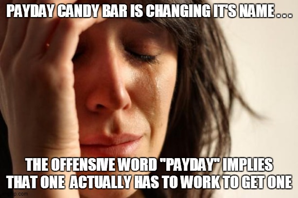 First World Problems Meme | PAYDAY CANDY BAR IS CHANGING IT'S NAME . . . THE OFFENSIVE WORD "PAYDAY" IMPLIES THAT ONE  ACTUALLY HAS TO WORK TO GET ONE | image tagged in fun,funny memes,funny meme,lol so funny,bad pun,lol | made w/ Imgflip meme maker