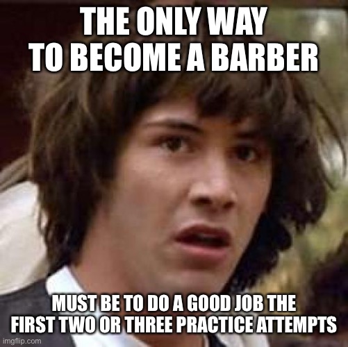 Conspiracy Keanu | THE ONLY WAY TO BECOME A BARBER; MUST BE TO DO A GOOD JOB THE FIRST TWO OR THREE PRACTICE ATTEMPTS | image tagged in memes,conspiracy keanu,funny,barber | made w/ Imgflip meme maker