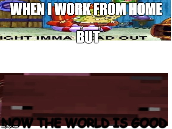 world is good | WHEN I WORK FROM HOME; BUT; NOW THE WORLD IS GOOD | image tagged in world is good,right ima head out,blank white template | made w/ Imgflip meme maker