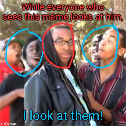 black boy roast | While everyone who sees this meme looks at him, I look at them! | image tagged in black boy roast | made w/ Imgflip meme maker