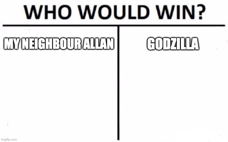 Who Would Win? | MY NEIGHBOUR ALLAN; GODZILLA | image tagged in memes,who would win,lol so funny | made w/ Imgflip meme maker