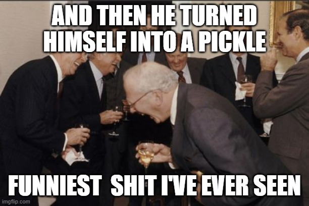 Laughing Men In Suits Meme | AND THEN HE TURNED HIMSELF INTO A PICKLE; FUNNIEST  SHIT I'VE EVER SEEN | image tagged in memes,laughing men in suits,pickle rick | made w/ Imgflip meme maker