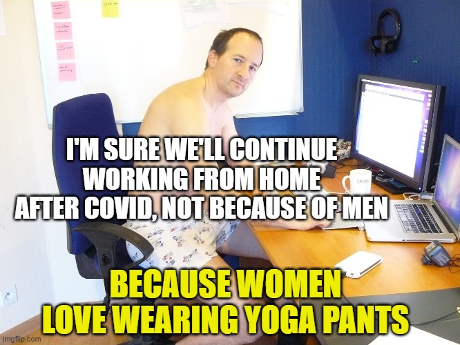 work-from-home-nopants | I'M SURE WE'LL CONTINUE WORKING FROM HOME AFTER COVID, NOT BECAUSE OF MEN; BECAUSE WOMEN LOVE WEARING YOGA PANTS | image tagged in work-from-home-nopants | made w/ Imgflip meme maker