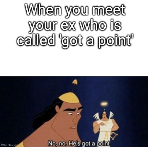 Literally lol | When you meet your ex who is called 'got a point' | image tagged in no no he's got a point | made w/ Imgflip meme maker