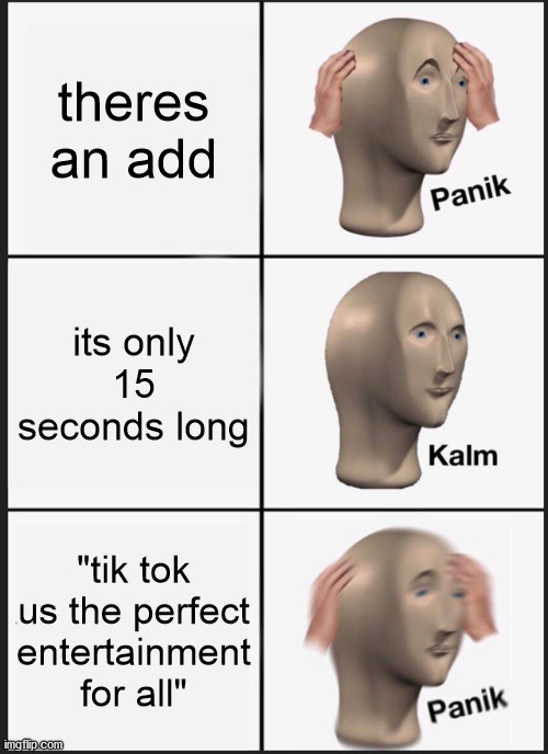 Panik Kalm Panik | theres an add; its only 15 seconds long; "tik tok us the perfect entertainment for all" | image tagged in memes,panik kalm panik | made w/ Imgflip meme maker