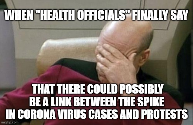 Captain Picard Facepalm | WHEN "HEALTH OFFICIALS" FINALLY SAY; THAT THERE COULD POSSIBLY BE A LINK BETWEEN THE SPIKE IN CORONA VIRUS CASES AND PROTESTS | image tagged in memes,captain picard facepalm | made w/ Imgflip meme maker