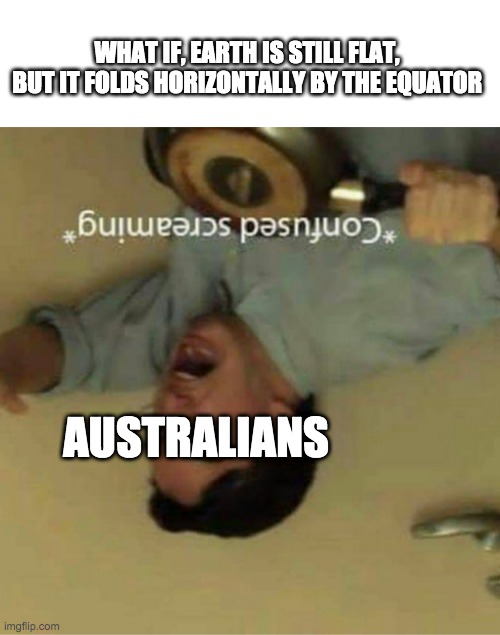 WHAT IF, EARTH IS STILL FLAT, 
BUT IT FOLDS HORIZONTALLY BY THE EQUATOR; AUSTRALIANS | image tagged in flat earth,australia | made w/ Imgflip meme maker
