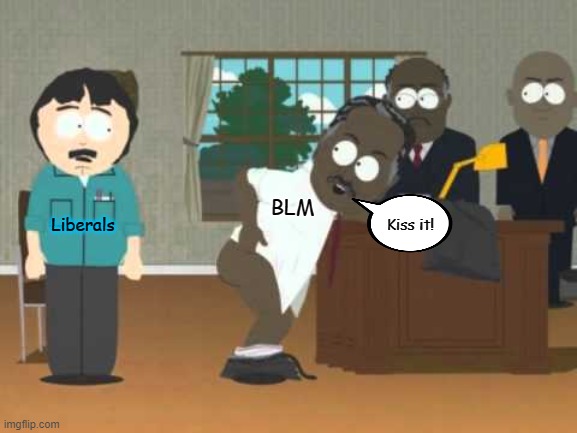 Truth, no matter how you spin it. | BLM; Liberals; Kiss it! | image tagged in memes,blm,black lives matter,liberal logic,south park | made w/ Imgflip meme maker