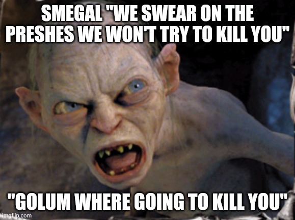 Gollum lord of the rings | SMEGAL "WE SWEAR ON THE PRESHES WE WON'T TRY TO KILL YOU"; "GOLUM WHERE GOING TO KILL YOU" | image tagged in gollum lord of the rings | made w/ Imgflip meme maker