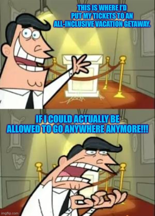 Get me out of here!!!! | THIS IS WHERE I’D PUT MY TICKETS TO AN ALL-INCLUSIVE VACATION GETAWAY. IF I COULD ACTUALLY BE ALLOWED TO GO ANYWHERE ANYMORE!!! | image tagged in memes,this is where i'd put my trophy if i had one | made w/ Imgflip meme maker