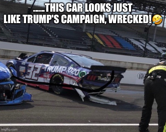 Trump's Wrecked Campaign | ......THIS CAR LOOKS JUST LIKE TRUMP'S CAMPAIGN, WRECKED!🤣 | image tagged in donald trump,nascar,corey lajoie,trumps 2020 car,trump supporters,maga | made w/ Imgflip meme maker