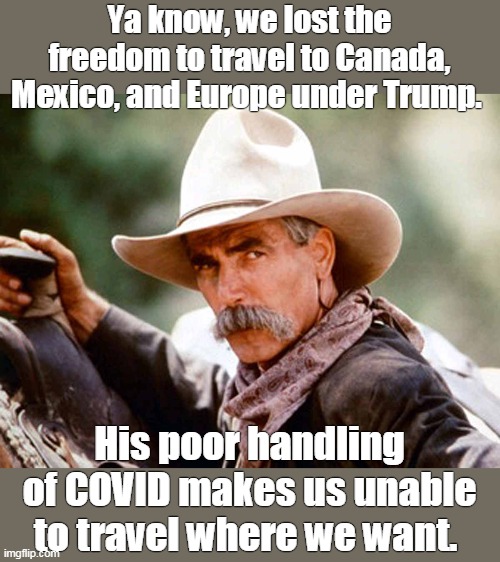 Sam Elliott Cowboy | Ya know, we lost the freedom to travel to Canada, Mexico, and Europe under Trump. His poor handling of COVID makes us unable to travel where we want. | image tagged in sam elliott cowboy | made w/ Imgflip meme maker