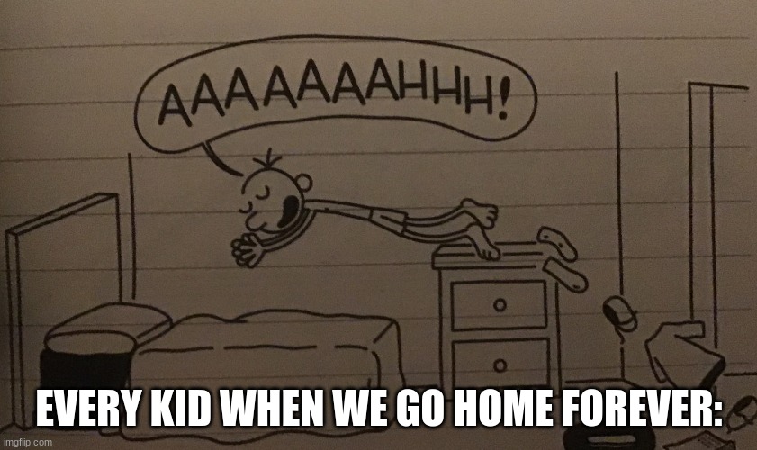 heh | EVERY KID WHEN WE GO HOME FOREVER: | image tagged in sleepy greg | made w/ Imgflip meme maker