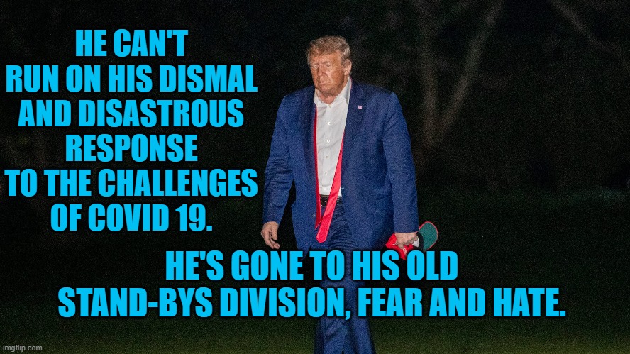 President Pandemic's Cringe-Worthy Campaign. | HE CAN'T RUN ON HIS DISMAL AND DISASTROUS RESPONSE TO THE CHALLENGES OF COVID 19. HE'S GONE TO HIS OLD STAND-BYS DIVISION, FEAR AND HATE. | image tagged in politics | made w/ Imgflip meme maker