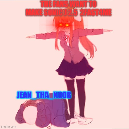 For jean_tha_n00b | THE FANS WANT TO MAKE SONIC J 2.5  2FAST4ME; JEAN_THA_N00B | image tagged in monika t-posing on sans | made w/ Imgflip meme maker