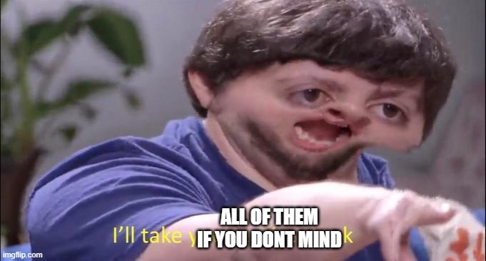 I'll take your entire stock | ALL OF THEM IF YOU DONT MIND | image tagged in i'll take your entire stock | made w/ Imgflip meme maker