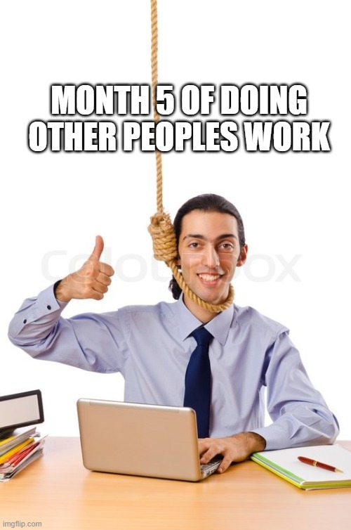 HARD WORKING SUICIDAL DESIGNER | MONTH 5 OF DOING OTHER PEOPLES WORK | image tagged in hard working suicidal designer | made w/ Imgflip meme maker