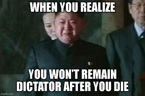 Kim Jong Un Sad | WHEN YOU REALIZE; YOU WON'T REMAIN DICTATOR AFTER YOU DIE | image tagged in memes,kim jong un sad | made w/ Imgflip meme maker