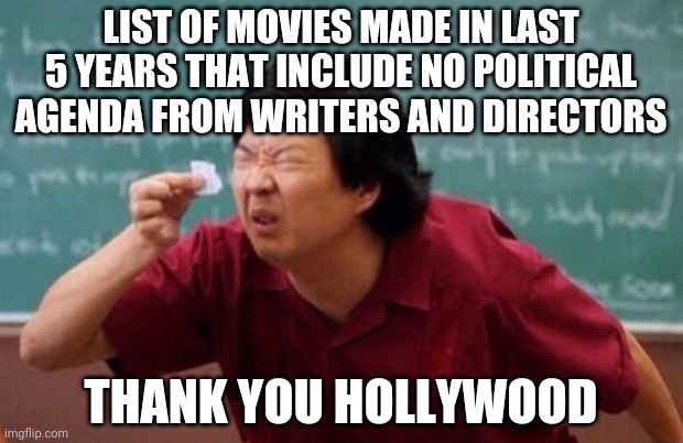 Entertainment? Well if you say so.... | LIST OF MOVIES MADE IN LAST 5 YEARS THAT INCLUDE NO POLITICAL AGENDA FROM WRITERS AND DIRECTORS; THANK YOU HOLLYWOOD | image tagged in movies,politics | made w/ Imgflip meme maker