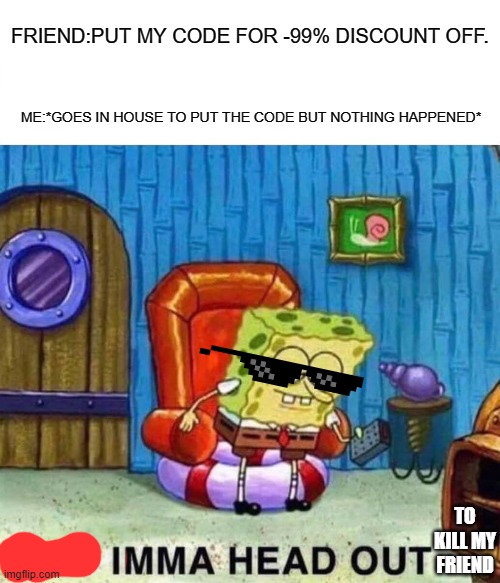 Spongebob Ight Imma Head Out | FRIEND:PUT MY CODE FOR -99% DISCOUNT OFF. ME:*GOES IN HOUSE TO PUT THE CODE BUT NOTHING HAPPENED*; TO KILL MY FRIEND | image tagged in memes,spongebob,mlg | made w/ Imgflip meme maker